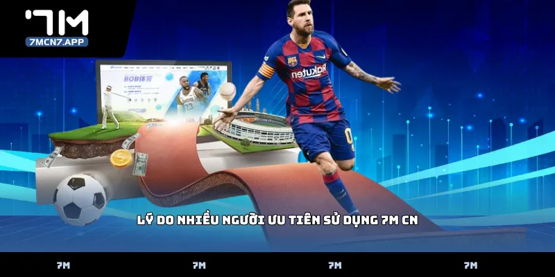 Lý Do Nhiều Người Ưu Tiên Sử Dụng 7M CN