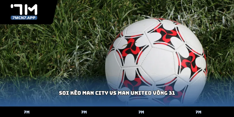 Soi kèo Man City vs Man United vòng 31