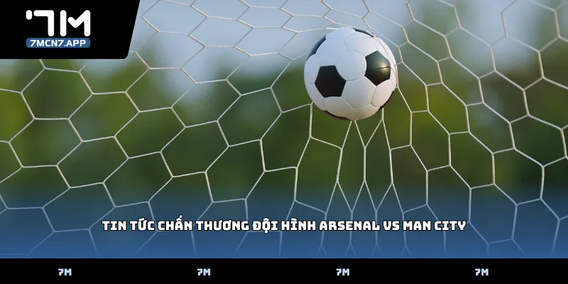 Tin tức chấn thương đội hình Arsenal vs Man City